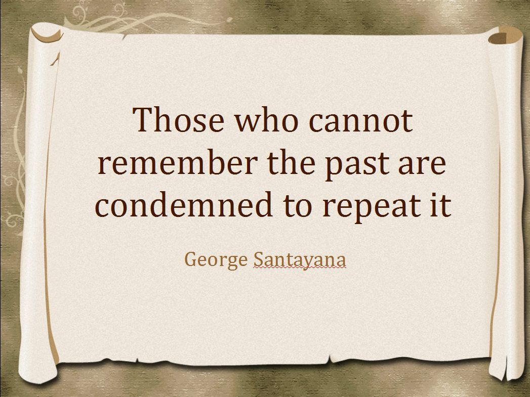 Those who cannot remember the past are condemned to repeat it